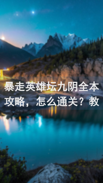 暴走英雄坛九阴全本攻略，怎么通关？教你一步步解锁隐藏秘籍！